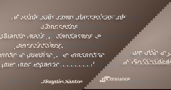 A vida são como barreiras de Concretos Quanto mais , tentarmos e persistimos, um dia a gente a quebra , e encontra á Felicidade que nos espera .......!... Frase de Douglas santos.
