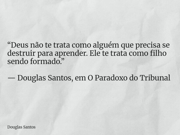 ​“Deus não te trata como alguém que precisa se destruir para aprender. Ele te trata como filho sendo formado.” — Douglas Santos, em O Paradoxo do Tribunal... Frase de Douglas Santos.
