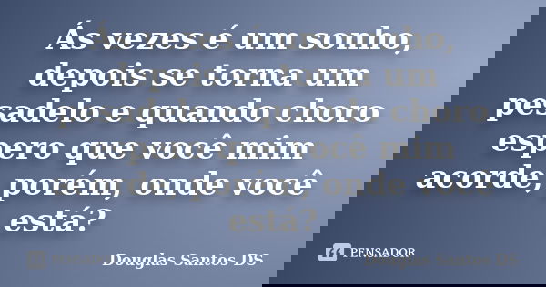 Ás vezes é um sonho, depois se torna um pesadelo e quando choro espero que você mim acorde, porém, onde você está?... Frase de Douglas Santos DS.
