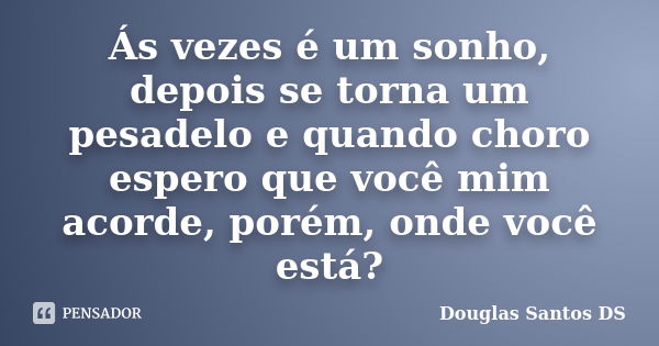 Ás vezes é um sonho, depois se torna um pesadelo e quando choro espero que você mim acorde, porém, onde você está?... Frase de Douglas Santos DS.