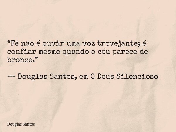 ​“Fé não é ouvir uma voz trovejante; é confiar mesmo quando o céu parece de bronze.” — Douglas Santos, em O Deus Silencioso... Frase de Douglas Santos.