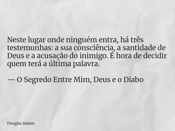 Neste lugar onde ninguém entra, há três testemunhas: a sua consciência, a santidade de Deus e a acusação do inimigo. É hora de decidir quem terá a última palavr... Frase de Douglas Santos.