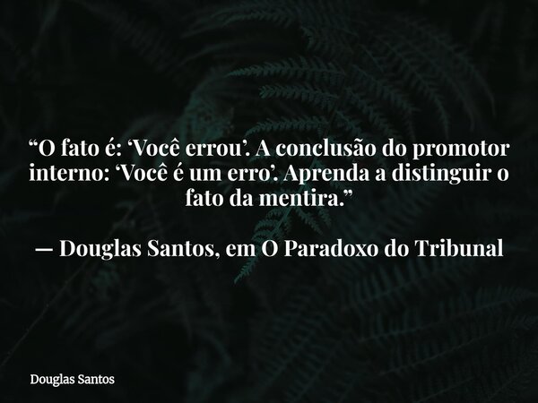 ​“O fato é: ‘Você errou’. A conclusão do promotor interno: ‘Você é um erro’. Aprenda a distinguir o fato da mentira.” — Douglas Santos, em O Paradoxo do Tribuna... Frase de Douglas Santos.