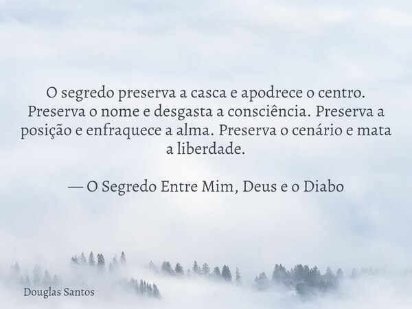 O segredo preserva a casca e apodrece o centro. Preserva o nome e desgasta a consciência. Preserva a posição e enfraquece a alma. Preserva o cenário e mata a l... Frase de Douglas Santos.