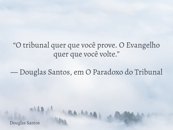 ​“O tribunal quer que você prove. O Evangelho quer que você volte.” — Douglas Santos, em O Paradoxo do Tribunal... Frase de Douglas Santos.