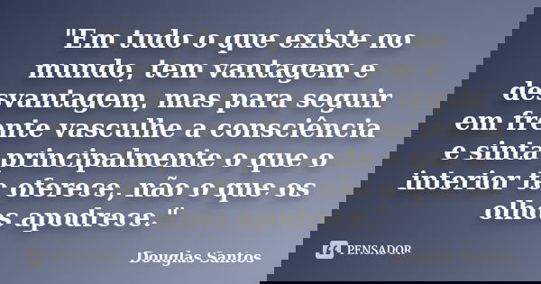 "Em tudo o que existe no mundo, tem vantagem e desvantagem, mas para seguir em frente vasculhe a consciência e sinta principalmente o que o interior te ofe... Frase de Douglas Santos.