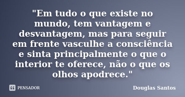 "Em tudo o que existe no mundo, tem vantagem e desvantagem, mas para seguir em frente vasculhe a consciência e sinta principalmente o que o interior te ofe... Frase de Douglas Santos.