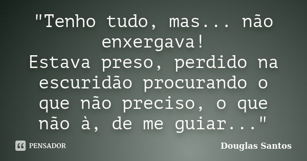 "Tenho tudo, mas... não enxergava! Estava preso, perdido na escuridão procurando o que não preciso, o que não à, de me guiar..."... Frase de Douglas Santos.