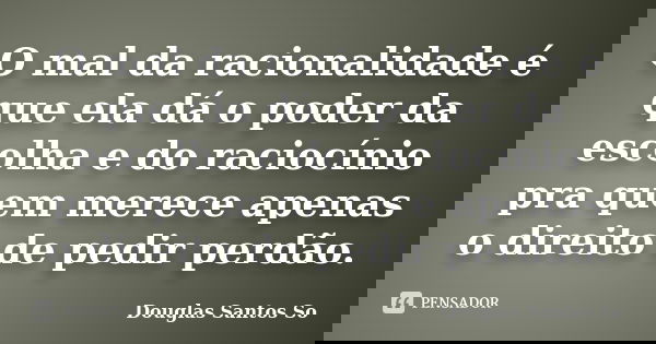 O mal da racionalidade é que ela dá o poder da escolha e do raciocínio pra quem merece apenas o direito de pedir perdão.... Frase de Douglas Santos So.