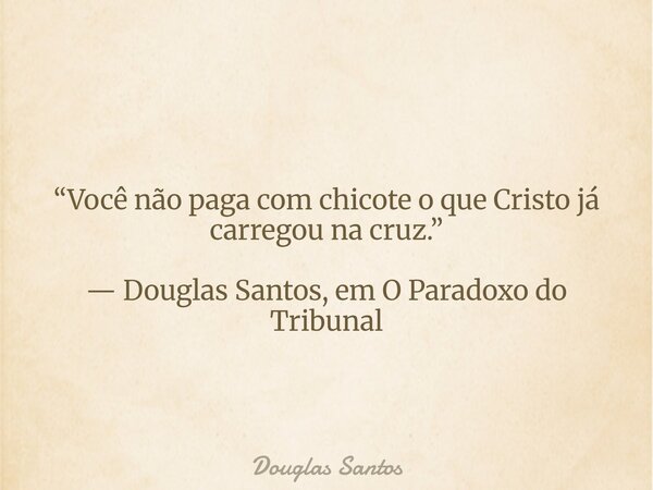 ​“Você não paga com chicote o que Cristo já carregou na cruz.” — Douglas Santos, em O Paradoxo do Tribunal... Frase de Douglas Santos.