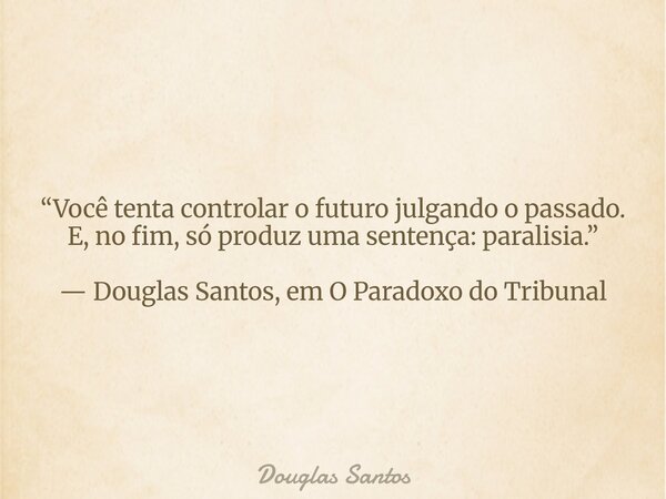 ​“Você tenta controlar o futuro julgando o passado. E, no fim, só produz uma sentença: paralisia.” — Douglas Santos, em O Paradoxo do Tribunal... Frase de Douglas Santos.