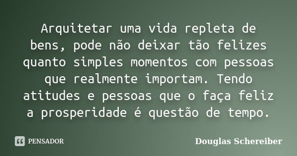 Arquitetar uma vida repleta de bens, pode não deixar tão felizes quanto simples momentos com pessoas que realmente importam. Tendo atitudes e pessoas que o faça... Frase de Douglas Schereiber.