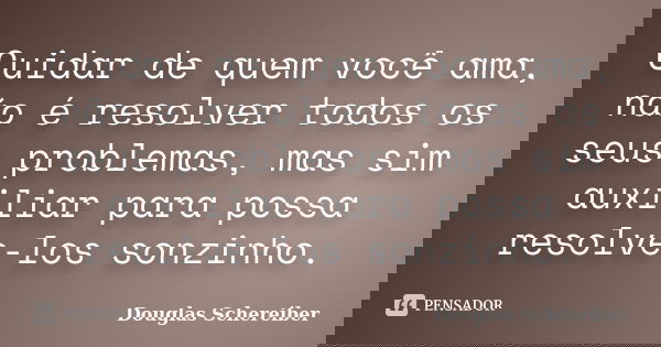Cuidar de quem você ama, não é resolver todos os seus problemas, mas sim auxiliar para possa resolve-los sonzinho.... Frase de Douglas Schereiber.