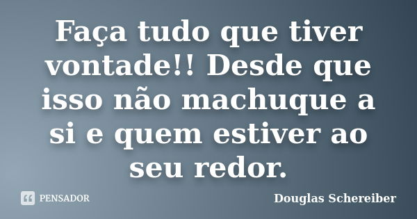 Faça tudo que tiver vontade!! Desde que isso não machuque a si e quem estiver ao seu redor.... Frase de Douglas Schereiber.