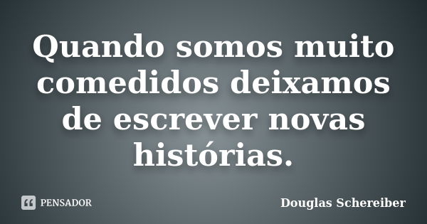 Quando somos muito comedidos deixamos de escrever novas histórias.... Frase de Douglas Schereiber.