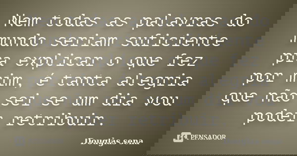Nem todas as palavras do mundo seriam suficiente pra explicar o que fez por mim, é tanta alegria que não sei se um dia vou poder retribuir.... Frase de Douglas sena.