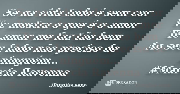 Se na vida tudo é sem cor Vc mostra o que é o amor Te amar me faz tão bem Ao seu lado não preciso de ninguém... #Marcia Ravenna... Frase de Douglas sena.