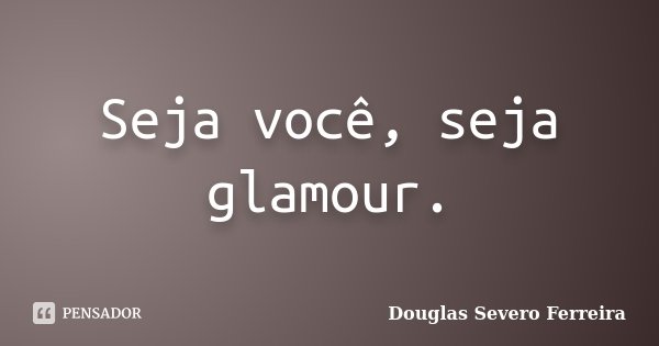 Seja você, seja glamour.... Frase de Douglas Severo Ferreira.
