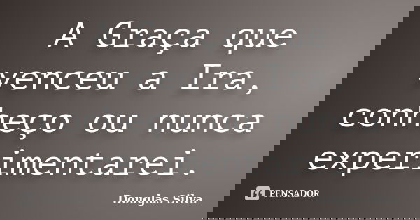 A Graça que venceu a Ira, conheço ou nunca experimentarei.... Frase de Douglas Silva.