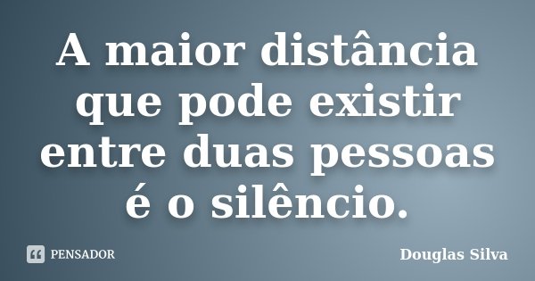 A maior distância que pode existir entre duas pessoas é o silêncio.... Frase de Douglas Silva.