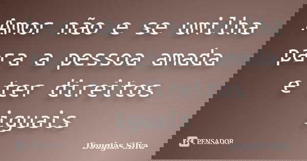 Amor não e se umilha para a pessoa amada e ter direitos iguais... Frase de Douglas silva.
