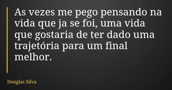 As vezes me pego pensando na vida que ja se foi, uma vida que gostaria de ter dado uma trajetória para um final melhor.... Frase de Douglas Silva.