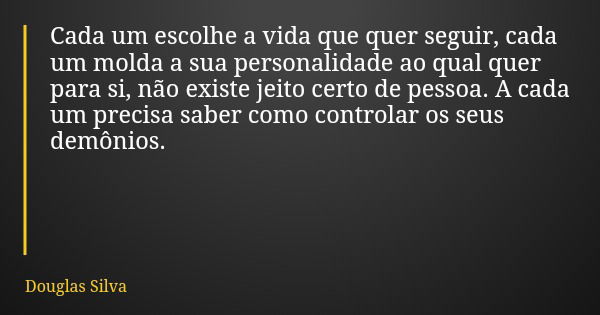 Cada um escolhe a vida que quer seguir, cada um molda a sua personalidade ao qual quer para si, não existe jeito certo de pessoa. A cada um precisa saber como c... Frase de Douglas Silva.