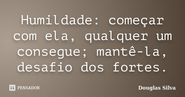 Humildade: começar com ela, qualquer um consegue; mantê-la, desafio dos fortes.... Frase de Douglas Silva.