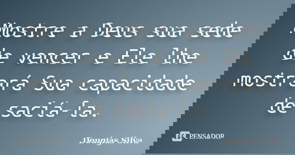 Mostre a Deus sua sede de vencer e Ele lhe mostrará Sua capacidade de saciá-la.... Frase de Douglas Silva.