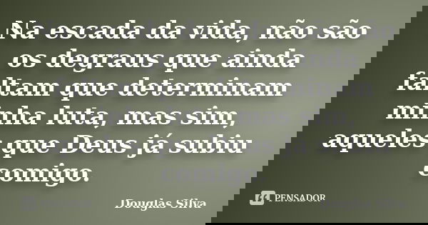 Na escada da vida, não são os degraus que ainda faltam que determinam minha luta, mas sim, aqueles que Deus já subiu comigo.... Frase de Douglas Silva.