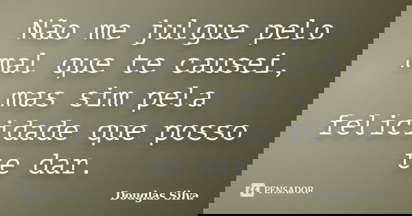 Não me julgue pelo mal que te causei, mas sim pela felicidade que posso te dar.... Frase de Douglas Silva.