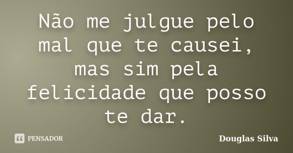 Não me julgue pelo mal que te causei, mas sim pela felicidade que posso te dar.... Frase de Douglas Silva.