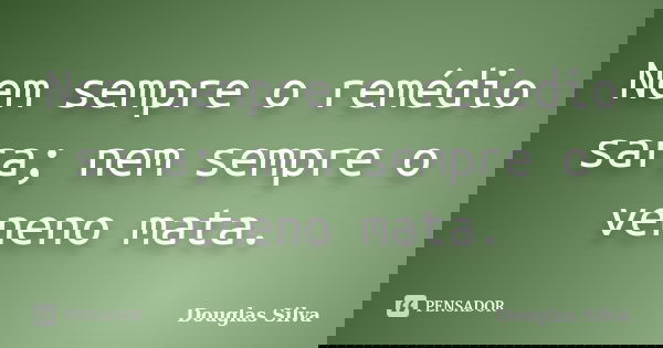 Nem sempre o remédio sara; nem sempre o veneno mata.... Frase de Douglas Silva.