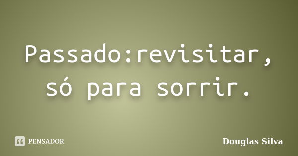 Passado:revisitar, só para sorrir.... Frase de Douglas Silva.