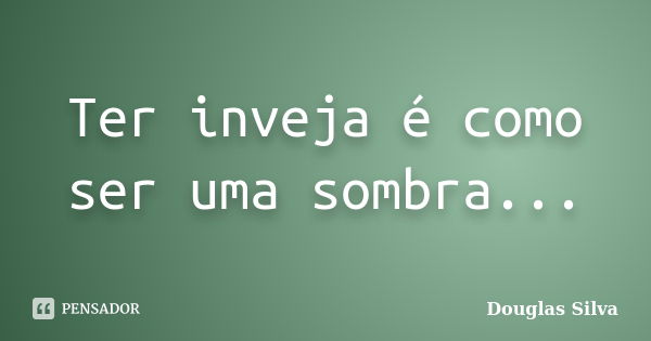 Ter inveja é como ser uma sombra...... Frase de Douglas Silva.