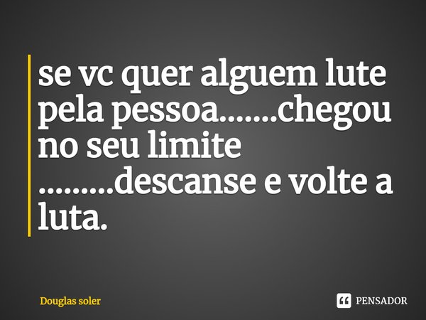 ⁠se vc quer alguem lute pela pessoa.......chegou no seu limite .........descanse e volte a luta.... Frase de Douglas soler.