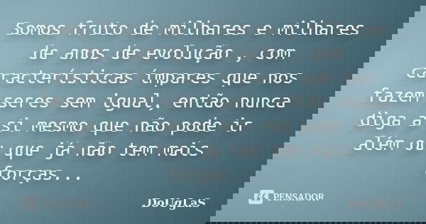 Somos fruto de milhares e milhares de anos de evolução , com características ímpares que nos fazem seres sem igual, então nunca diga a si mesmo que não pode ir ... Frase de Douglas.