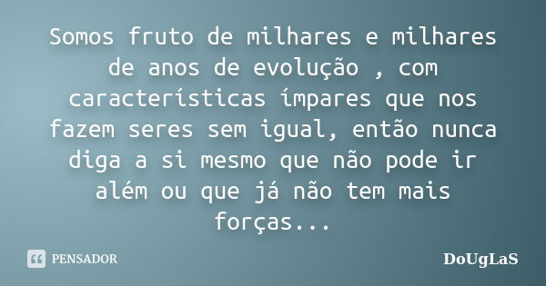 Somos fruto de milhares e milhares de anos de evolução , com características ímpares que nos fazem seres sem igual, então nunca diga a si mesmo que não pode ir ... Frase de Douglas.