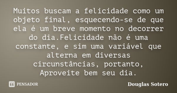 Muitos buscam a felicidade como um objeto final, esquecendo-se de que ela é um breve momento no decorrer do dia.Felicidade não é uma constante, e sim uma variáv... Frase de Douglas Sotero.