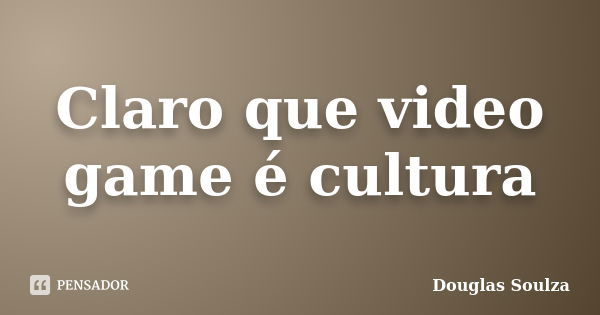 Claro que video game é cultura... Frase de Douglas Soulza.