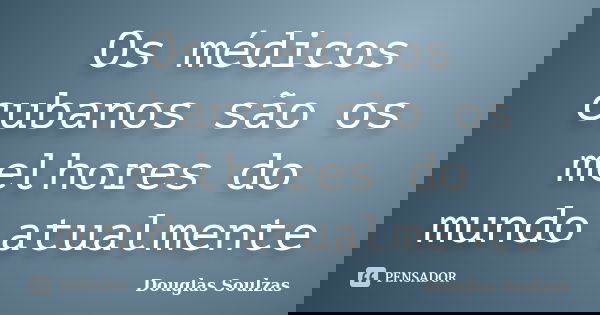 Os médicos cubanos são os melhores do mundo atualmente... Frase de Douglas Soulzas.