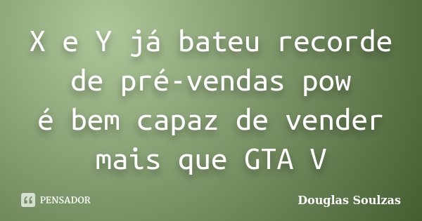 X e Y já bateu recorde de pré-vendas pow é bem capaz de vender mais que GTA V... Frase de Douglas Soulzas.