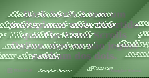 Dark Souls 2 tem um multiplayer mais divertido que The Elder Scrolls Online, mas eu não joguei nenhum dos dois.... Frase de Douglas Souza.