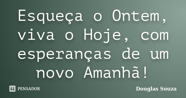 Esqueça o Ontem,
viva o Hoje, com esperanças de um novo Amanhã!... Frase de Douglas Souza.