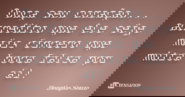 Ouça seu coração... acredito que ele seje mais cincero que muita boca falsa por aí!... Frase de Douglas Souza.