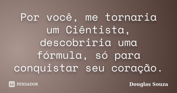 Por você, me tornaria um Ciêntista, descobriria uma fórmula, só para conquistar seu coração.... Frase de Douglas Souza.