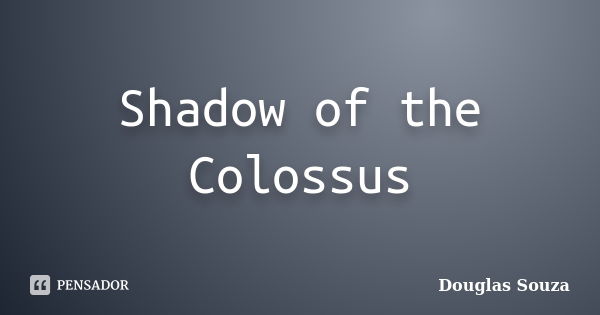 Shadow of the Colossus... Frase de Douglas Souza.