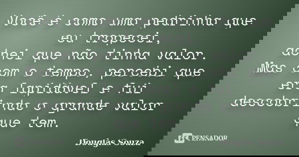Você é como uma pedrinha que eu tropecei, achei que não tinha valor. Mas com o tempo, percebi que era lapidável e fui descobrindo o grande valor que tem.... Frase de Dôuglas Souza.