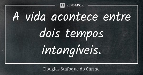 A vida acontece entre dois tempos intangíveis.... Frase de Douglas Stafoque do Carmo.