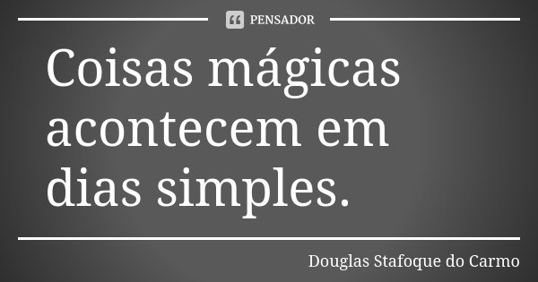 Coisas mágicas acontecem em dias simples.... Frase de Douglas Stafoque do Carmo.